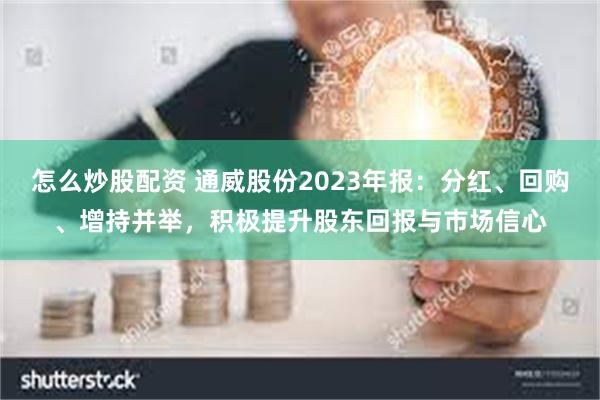 怎么炒股配资 通威股份2023年报：分红、回购、增持并举，积极提升股东回报与市场信心