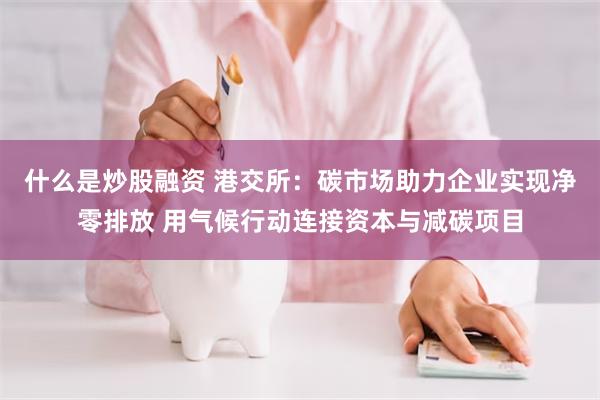 什么是炒股融资 港交所：碳市场助力企业实现净零排放 用气候行动连接资本与减碳项目