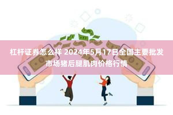 杠杆证券怎么样 2024年5月17日全国主要批发市场猪后腿肌肉价格行情