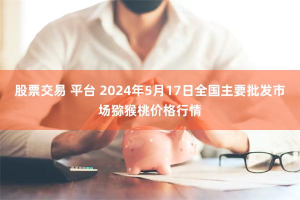 股票交易 平台 2024年5月17日全国主要批发市场猕猴桃价格行情