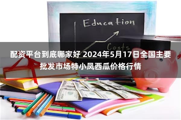 配资平台到底哪家好 2024年5月17日全国主要批发市场特小凤西瓜价格行情