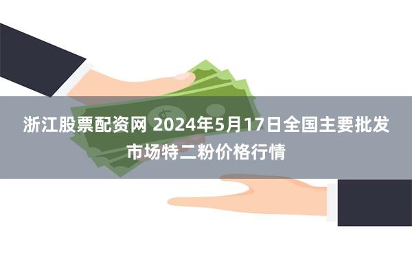 浙江股票配资网 2024年5月17日全国主要批发市场特二粉价格行情