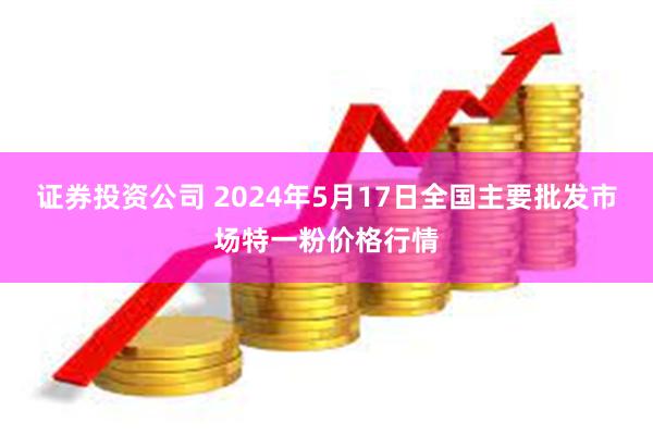 证券投资公司 2024年5月17日全国主要批发市场特一粉价格行情