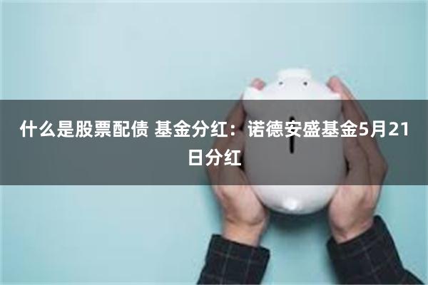 什么是股票配债 基金分红：诺德安盛基金5月21日分红