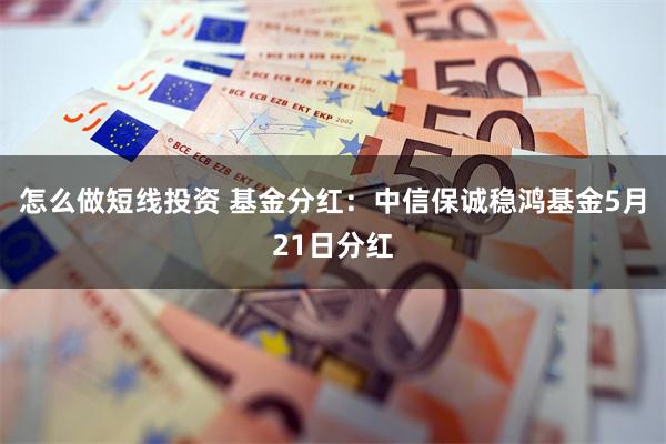 怎么做短线投资 基金分红：中信保诚稳鸿基金5月21日分红