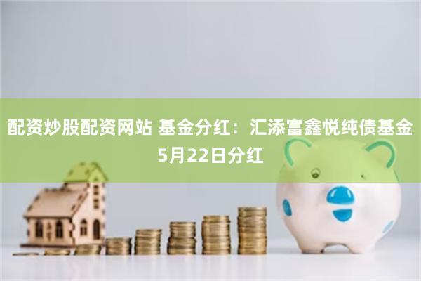 配资炒股配资网站 基金分红：汇添富鑫悦纯债基金5月22日分红