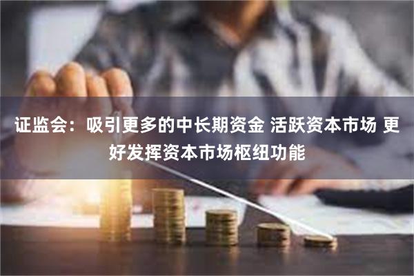 证监会：吸引更多的中长期资金 活跃资本市场 更好发挥资本市场枢纽功能