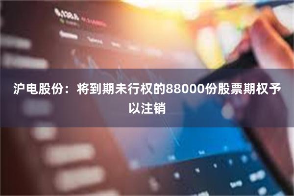 沪电股份：将到期未行权的88000份股票期权予以注销