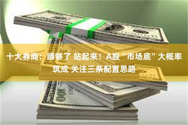 十大券商：蹲够了 站起来！A股“市场底”大概率筑成 关注三条配置思路