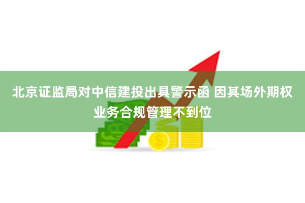 北京证监局对中信建投出具警示函 因其场外期权业务合规管理不到位