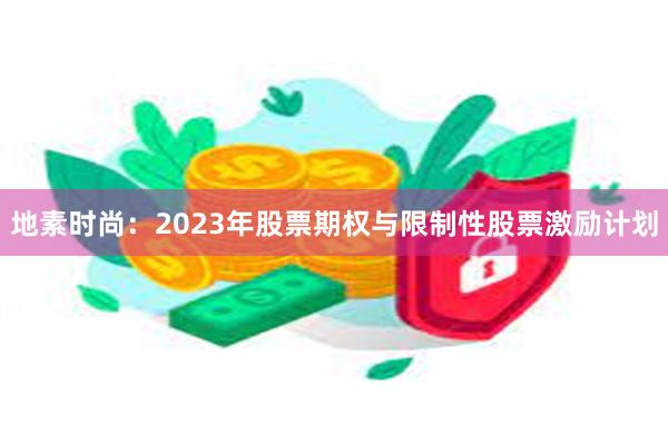 地素时尚：2023年股票期权与限制性股票激励计划