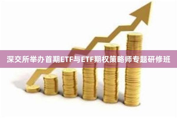 深交所举办首期ETF与ETF期权策略师专题研修班