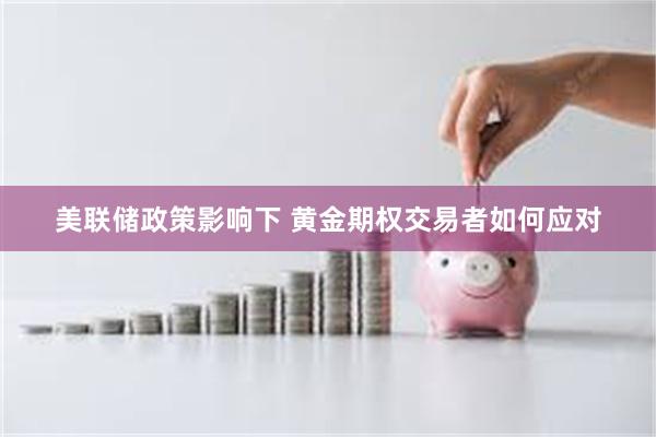 美联储政策影响下 黄金期权交易者如何应对