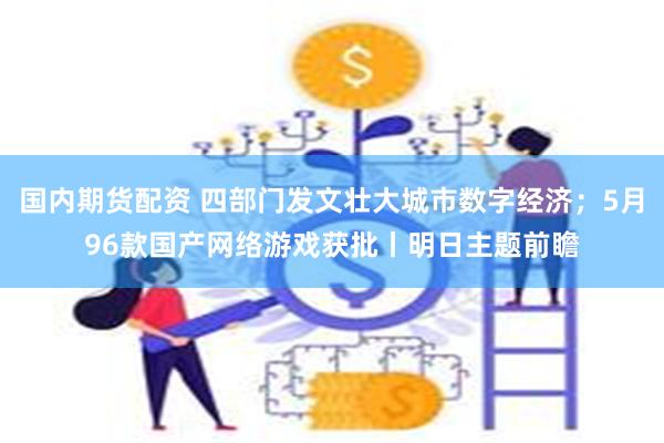 国内期货配资 四部门发文壮大城市数字经济；5月96款国产网络游戏获批丨明日主题前瞻