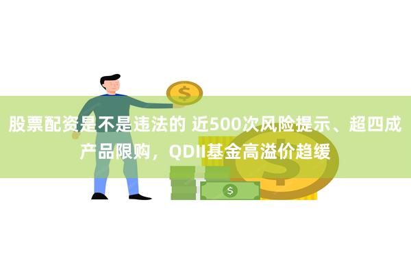 股票配资是不是违法的 近500次风险提示、超四成产品限购，QDII基金高溢价趋缓