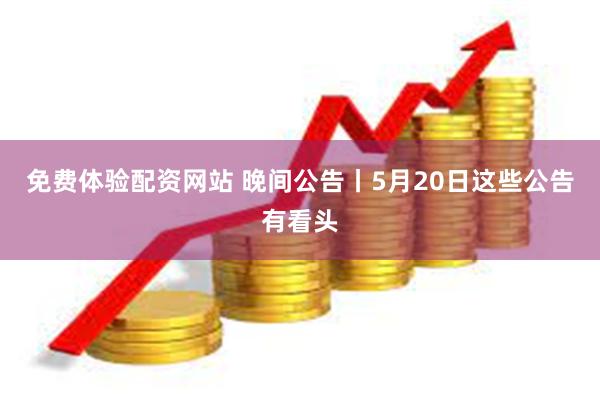 免费体验配资网站 晚间公告丨5月20日这些公告有看头