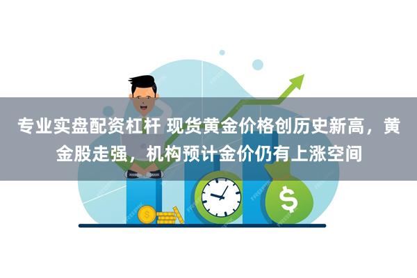 专业实盘配资杠杆 现货黄金价格创历史新高，黄金股走强，机构预计金价仍有上涨空间