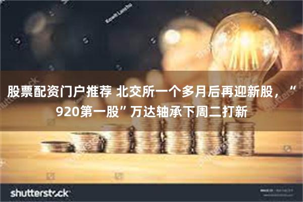 股票配资门户推荐 北交所一个多月后再迎新股，“920第一股”万达轴承下周二打新