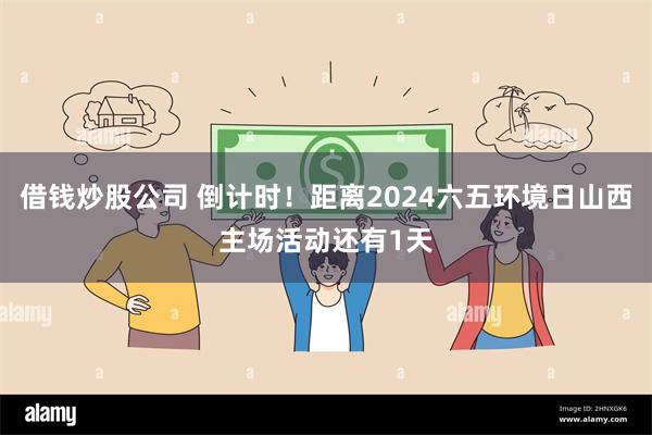 借钱炒股公司 倒计时！距离2024六五环境日山西主场活动还有1天