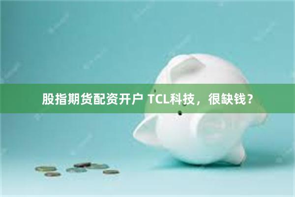 股指期货配资开户 TCL科技，很缺钱？