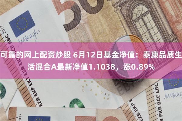 可靠的网上配资炒股 6月12日基金净值：泰康品质生活混合A最新净值1.1038，涨0.89%