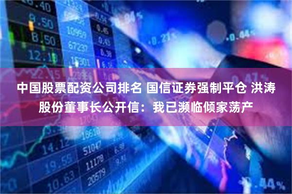 中国股票配资公司排名 国信证券强制平仓 洪涛股份董事长公开信：我已濒临倾家荡产