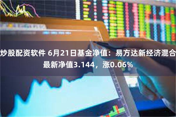 炒股配资软件 6月21日基金净值：易方达新经济混合最新净值3.144，涨0.06%