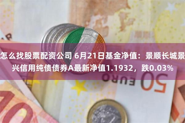 怎么找股票配资公司 6月21日基金净值：景顺长城景兴信用纯债债券A最新净值1.1932，跌0.03%