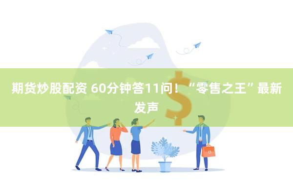 期货炒股配资 60分钟答11问！“零售之王”最新发声