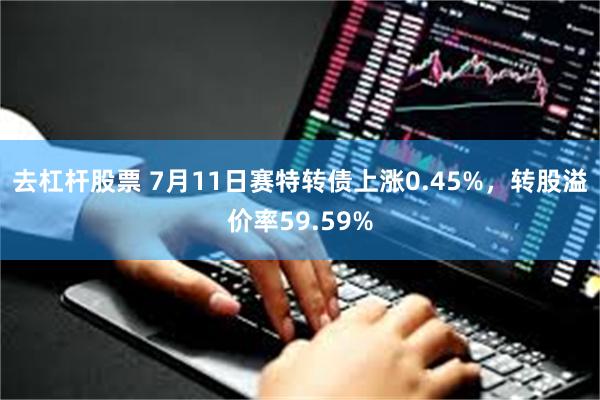 去杠杆股票 7月11日赛特转债上涨0.45%，转股溢价率59.59%