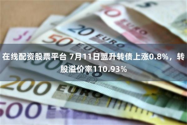 在线配资股票平台 7月11日盟升转债上涨0.8%，转股溢价率110.93%