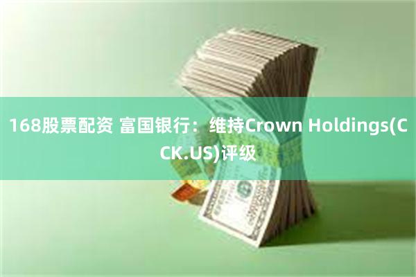 168股票配资 富国银行：维持Crown Holdings(CCK.US)评级