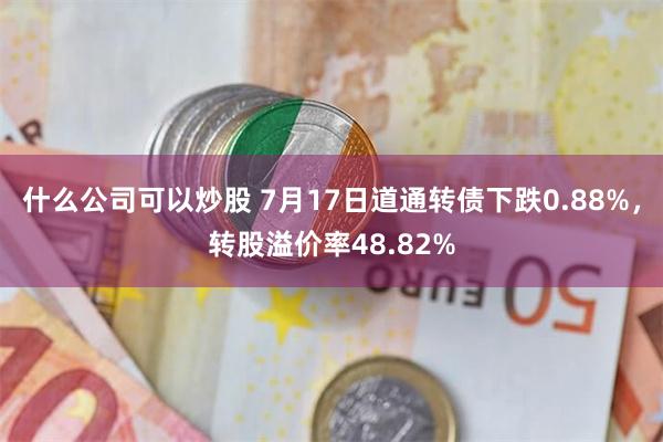 什么公司可以炒股 7月17日道通转债下跌0.88%，转股溢价率48.82%