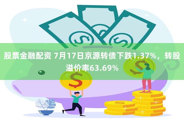 股票金融配资 7月17日京源转债下跌1.37%，转股溢价率63.69%