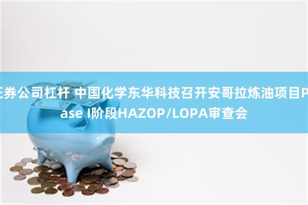 证券公司杠杆 中国化学东华科技召开安哥拉炼油项目Phase I阶段HAZOP/LOPA审查会