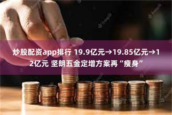 炒股配资app排行 19.9亿元→19.85亿元→12亿元 坚朗五金定增方案再“瘦身”