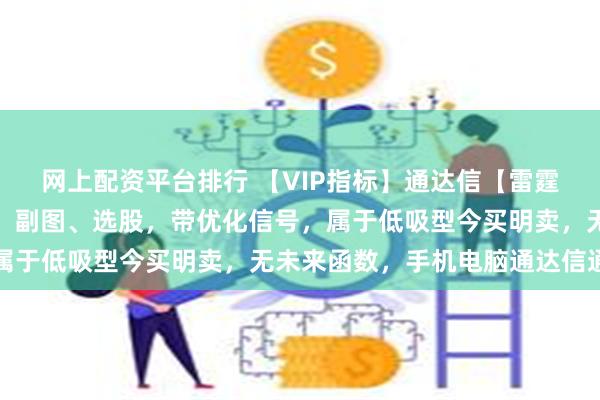 网上配资平台排行 【VIP指标】通达信【雷霆低吸买入】指标，主图、副图、选股，带优化信号，属于低吸型今买明卖，无未来函数，手机电脑通达信通用