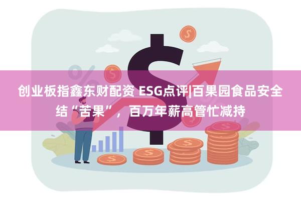 创业板指鑫东财配资 ESG点评|百果园食品安全结“苦果”，百万年薪高管忙减持