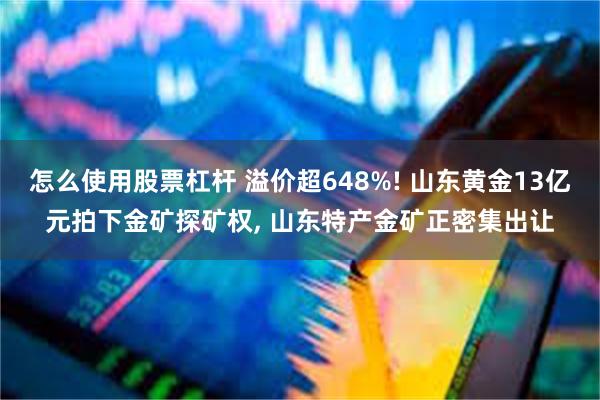 怎么使用股票杠杆 溢价超648%! 山东黄金13亿元拍下金矿探矿权, 山东特产金矿正密集出让