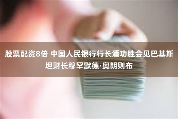 股票配资8倍 中国人民银行行长潘功胜会见巴基斯坦财长穆罕默德·奥朗则布