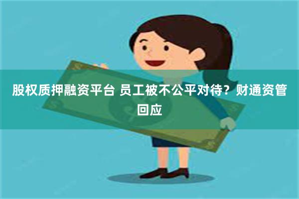 股权质押融资平台 员工被不公平对待？财通资管回应