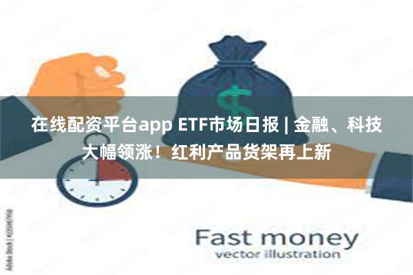 在线配资平台app ETF市场日报 | 金融、科技大幅领涨！红利产品货架再上新