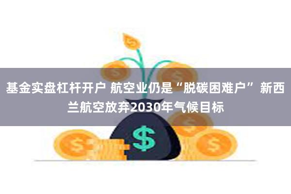 基金实盘杠杆开户 航空业仍是“脱碳困难户” 新西兰航空放弃2030年气候目标