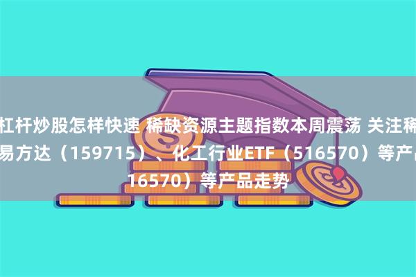 杠杆炒股怎样快速 稀缺资源主题指数本周震荡 关注稀土ETF易方达（159715）、化工行业ETF（516570）等产品走势