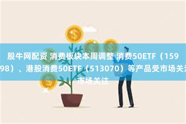 股牛网配资 消费板块本周调整 消费50ETF（159798）、港股消费50ETF（513070）等产品受市场关注