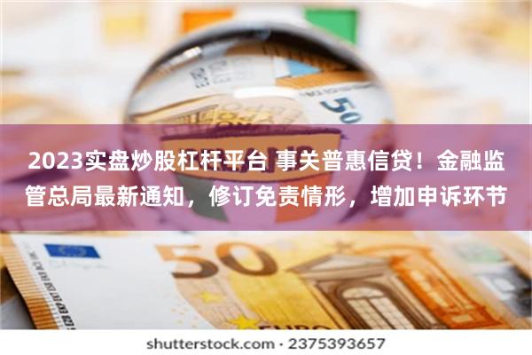 2023实盘炒股杠杆平台 事关普惠信贷！金融监管总局最新通知，修订免责情形，增加申诉环节