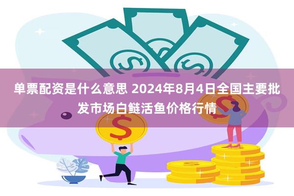 单票配资是什么意思 2024年8月4日全国主要批发市场白鲢活鱼价格行情