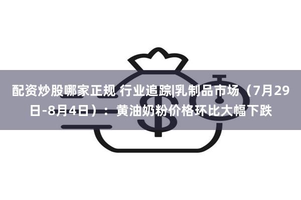 配资炒股哪家正规 行业追踪|乳制品市场（7月29日-8月4日）：黄油奶粉价格环比大幅下跌