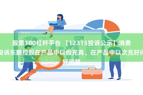 股票100杠杆平台 【12315投诉公示】消费者投诉东鹏控股在产品中以假充真、在产品中以次充好问题