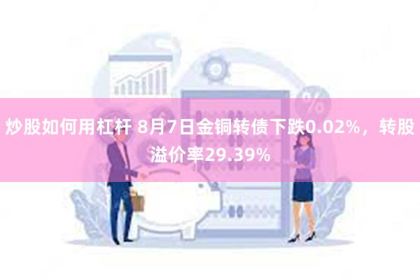 炒股如何用杠杆 8月7日金铜转债下跌0.02%，转股溢价率29.39%